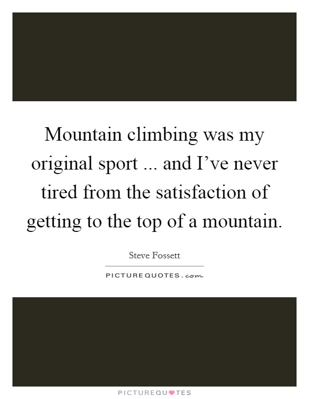 Mountain climbing was my original sport ... and I’ve never tired from the satisfaction of getting to the top of a mountain Picture Quote #1