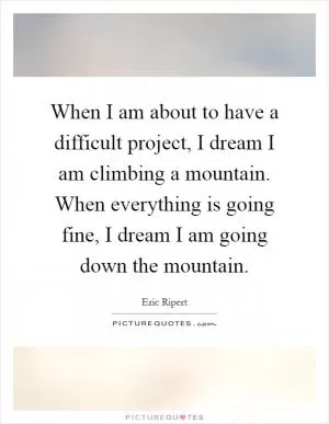 When I am about to have a difficult project, I dream I am climbing a mountain. When everything is going fine, I dream I am going down the mountain Picture Quote #1