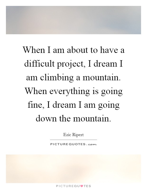 When I am about to have a difficult project, I dream I am climbing a mountain. When everything is going fine, I dream I am going down the mountain. Picture Quote #1