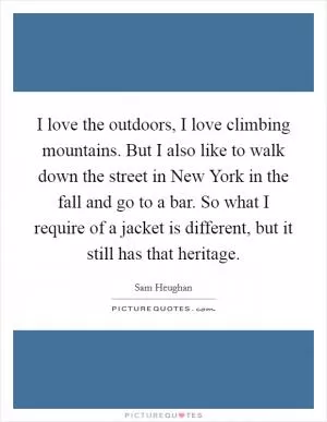 I love the outdoors, I love climbing mountains. But I also like to walk down the street in New York in the fall and go to a bar. So what I require of a jacket is different, but it still has that heritage Picture Quote #1