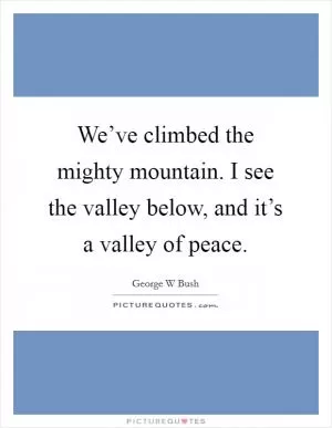 We’ve climbed the mighty mountain. I see the valley below, and it’s a valley of peace Picture Quote #1