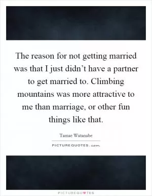The reason for not getting married was that I just didn’t have a partner to get married to. Climbing mountains was more attractive to me than marriage, or other fun things like that Picture Quote #1
