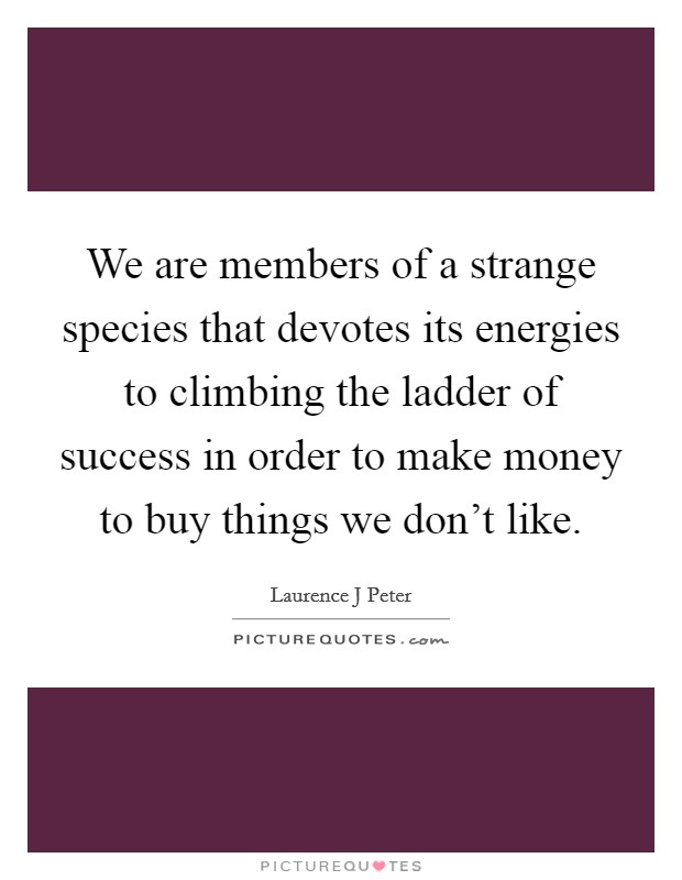 We are members of a strange species that devotes its energies to climbing the ladder of success in order to make money to buy things we don't like. Picture Quote #1