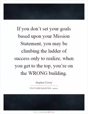 If you don’t set your goals based upon your Mission Statement, you may be climbing the ladder of success only to realize, when you get to the top, you’re on the WRONG building Picture Quote #1