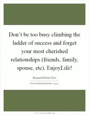 Don’t be too busy climbing the ladder of success and forget your most cherished relationships (friends, family, spouse, etc). EnjoyLife! Picture Quote #1