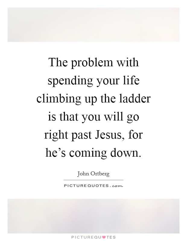 The problem with spending your life climbing up the ladder is that you will go right past Jesus, for he's coming down. Picture Quote #1