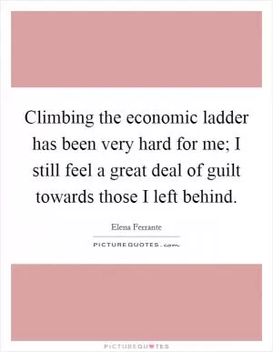 Climbing the economic ladder has been very hard for me; I still feel a great deal of guilt towards those I left behind Picture Quote #1