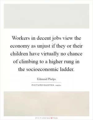 Workers in decent jobs view the economy as unjust if they or their children have virtually no chance of climbing to a higher rung in the socioeconomic ladder Picture Quote #1