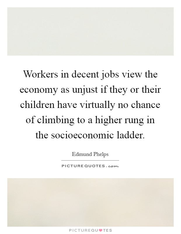 Workers in decent jobs view the economy as unjust if they or their children have virtually no chance of climbing to a higher rung in the socioeconomic ladder. Picture Quote #1