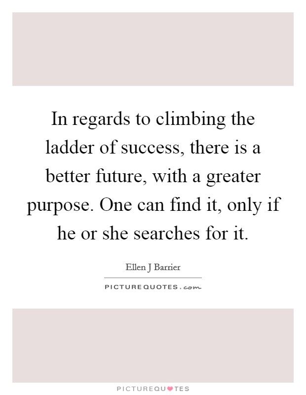 In regards to climbing the ladder of success, there is a better future, with a greater purpose. One can find it, only if he or she searches for it. Picture Quote #1