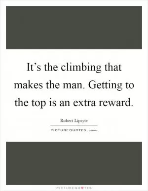 It’s the climbing that makes the man. Getting to the top is an extra reward Picture Quote #1