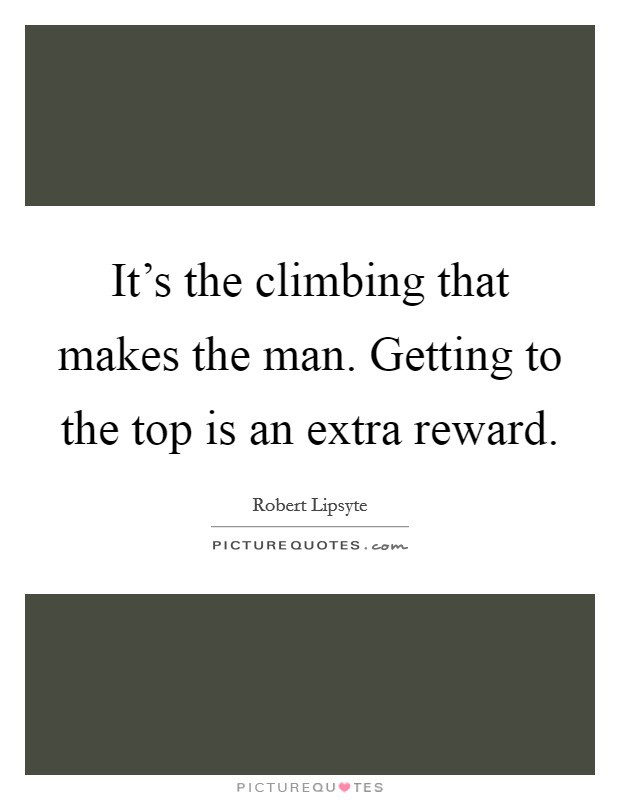 It's the climbing that makes the man. Getting to the top is an extra reward. Picture Quote #1