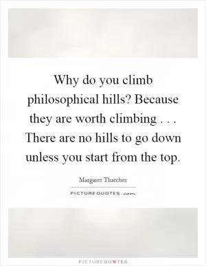 Why do you climb philosophical hills? Because they are worth climbing . . . There are no hills to go down unless you start from the top Picture Quote #1
