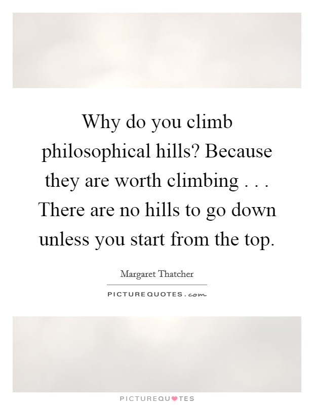 Why do you climb philosophical hills? Because they are worth climbing . . . There are no hills to go down unless you start from the top. Picture Quote #1
