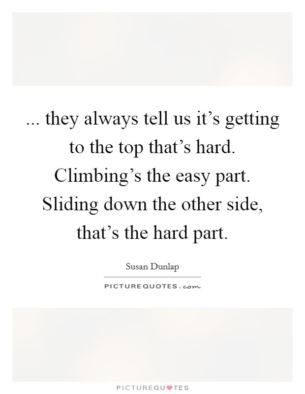 ... they always tell us it's getting to the top that's hard. Climbing's the easy part. Sliding down the other side, that's the hard part. Picture Quote #1