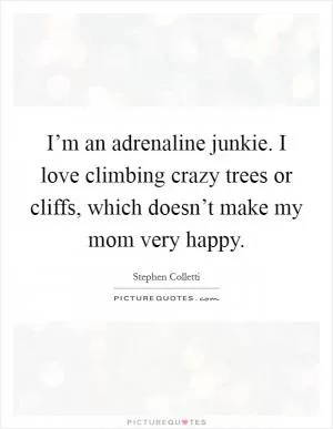 I’m an adrenaline junkie. I love climbing crazy trees or cliffs, which doesn’t make my mom very happy Picture Quote #1