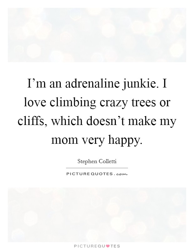 I'm an adrenaline junkie. I love climbing crazy trees or cliffs, which doesn't make my mom very happy. Picture Quote #1