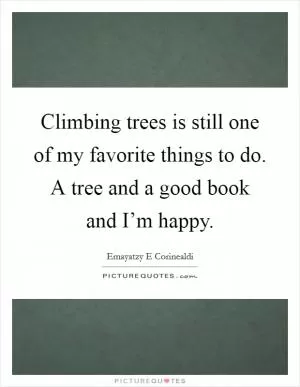 Climbing trees is still one of my favorite things to do. A tree and a good book and I’m happy Picture Quote #1