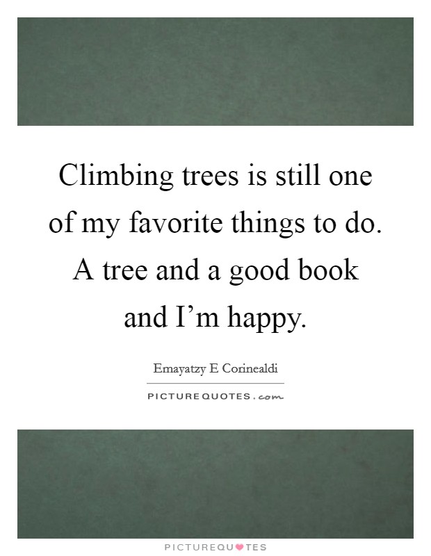 Climbing trees is still one of my favorite things to do. A tree and a good book and I'm happy. Picture Quote #1