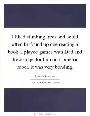 I liked climbing trees and could often be found up one reading a book. I played games with Dad and drew maps for him on isometric paper. It was very bonding Picture Quote #1