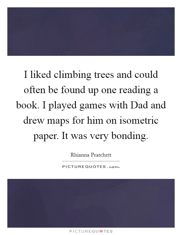 I liked climbing trees and could often be found up one reading a book. I played games with Dad and drew maps for him on isometric paper. It was very bonding. Picture Quote #1