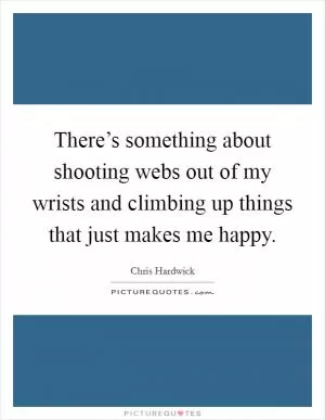 There’s something about shooting webs out of my wrists and climbing up things that just makes me happy Picture Quote #1