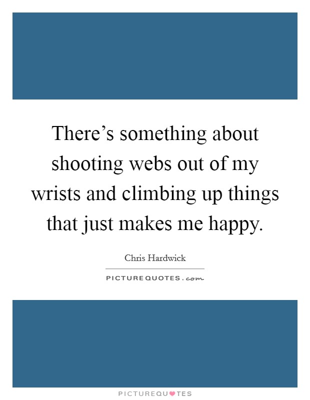 There's something about shooting webs out of my wrists and climbing up things that just makes me happy. Picture Quote #1