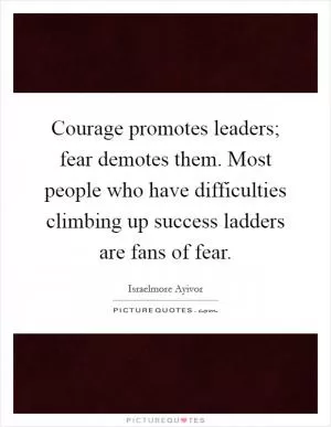 Courage promotes leaders; fear demotes them. Most people who have difficulties climbing up success ladders are fans of fear Picture Quote #1