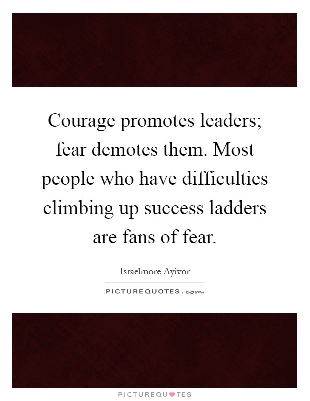 Courage promotes leaders; fear demotes them. Most people who have difficulties climbing up success ladders are fans of fear. Picture Quote #1