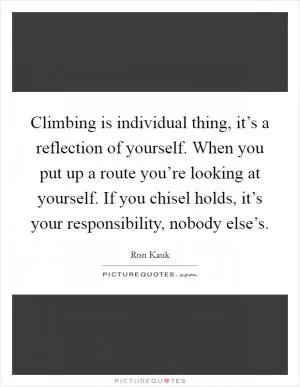 Climbing is individual thing, it’s a reflection of yourself. When you put up a route you’re looking at yourself. If you chisel holds, it’s your responsibility, nobody else’s Picture Quote #1