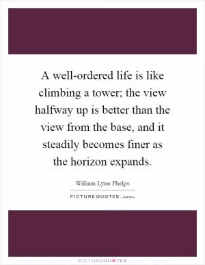 A well-ordered life is like climbing a tower; the view halfway up is better than the view from the base, and it steadily becomes finer as the horizon expands Picture Quote #1