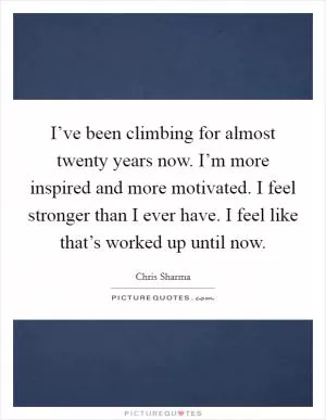 I’ve been climbing for almost twenty years now. I’m more inspired and more motivated. I feel stronger than I ever have. I feel like that’s worked up until now Picture Quote #1