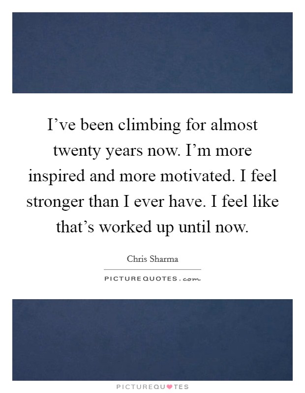I've been climbing for almost twenty years now. I'm more inspired and more motivated. I feel stronger than I ever have. I feel like that's worked up until now. Picture Quote #1