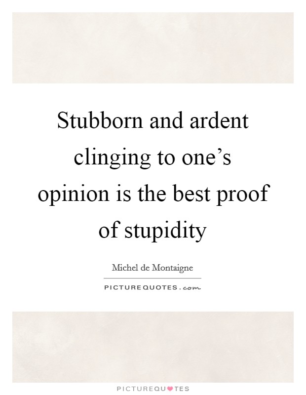 Stubborn and ardent clinging to one's opinion is the best proof of stupidity Picture Quote #1