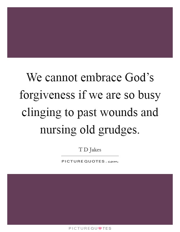 We cannot embrace God's forgiveness if we are so busy clinging to past wounds and nursing old grudges. Picture Quote #1