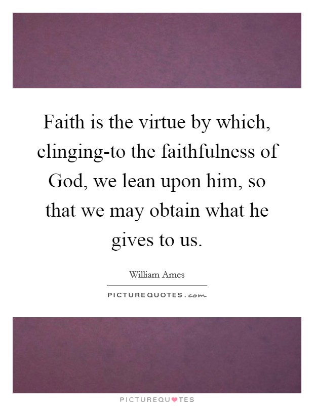 Faith is the virtue by which, clinging-to the faithfulness of God, we lean upon him, so that we may obtain what he gives to us. Picture Quote #1