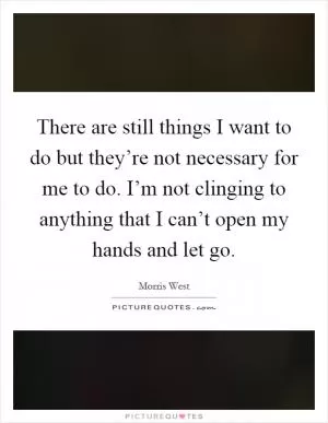 There are still things I want to do but they’re not necessary for me to do. I’m not clinging to anything that I can’t open my hands and let go Picture Quote #1