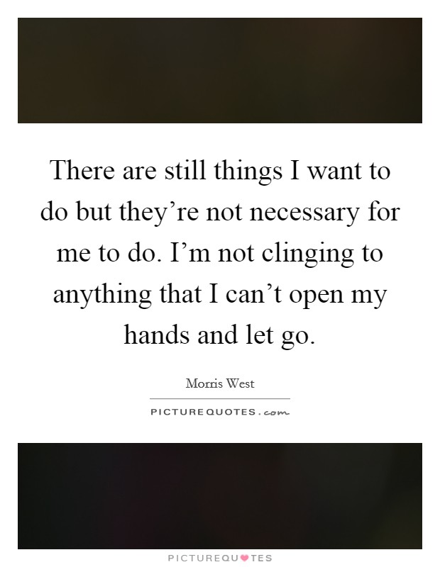 There are still things I want to do but they're not necessary for me to do. I'm not clinging to anything that I can't open my hands and let go. Picture Quote #1