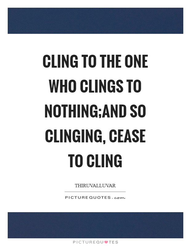 Cling to the One who clings to nothing;And so clinging, cease to cling Picture Quote #1