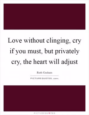 Love without clinging, cry if you must, but privately cry, the heart will adjust Picture Quote #1
