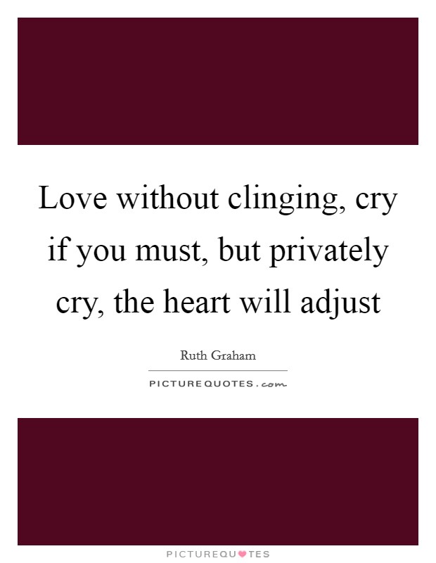 Love without clinging, cry if you must, but privately cry, the heart will adjust Picture Quote #1