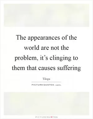 The appearances of the world are not the problem, it’s clinging to them that causes suffering Picture Quote #1