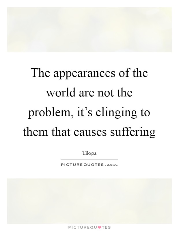 The appearances of the world are not the problem, it's clinging to them that causes suffering Picture Quote #1
