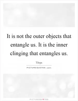 It is not the outer objects that entangle us. It is the inner clinging that entangles us Picture Quote #1