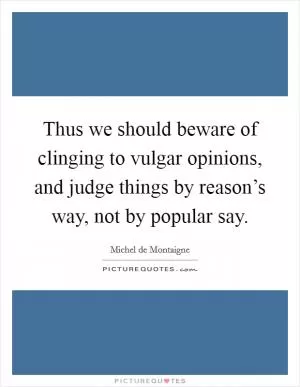 Thus we should beware of clinging to vulgar opinions, and judge things by reason’s way, not by popular say Picture Quote #1
