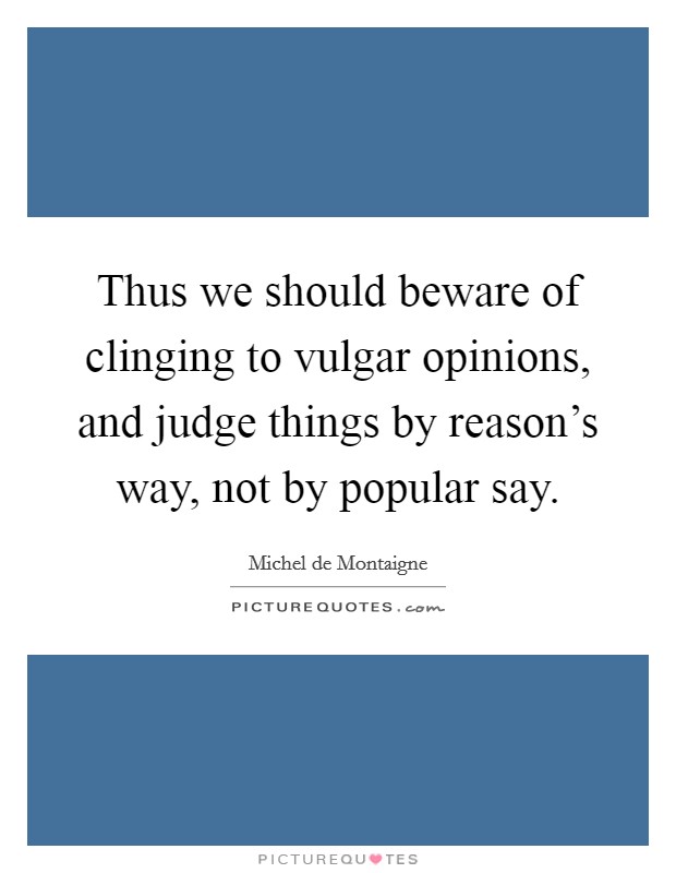 Thus we should beware of clinging to vulgar opinions, and judge things by reason's way, not by popular say. Picture Quote #1
