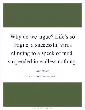 Why do we argue? Life’s so fragile, a successful virus clinging to a speck of mud, suspended in endless nothing Picture Quote #1