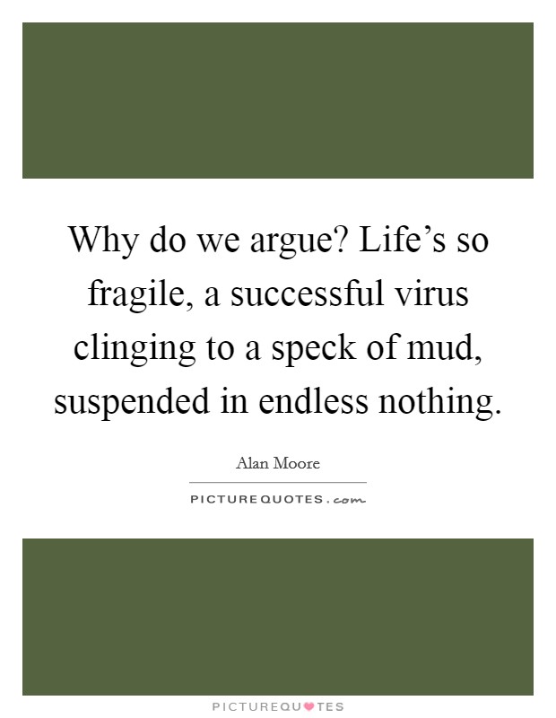 Why do we argue? Life's so fragile, a successful virus clinging to a speck of mud, suspended in endless nothing. Picture Quote #1