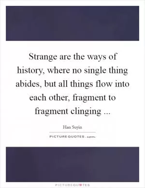 Strange are the ways of history, where no single thing abides, but all things flow into each other, fragment to fragment clinging  Picture Quote #1