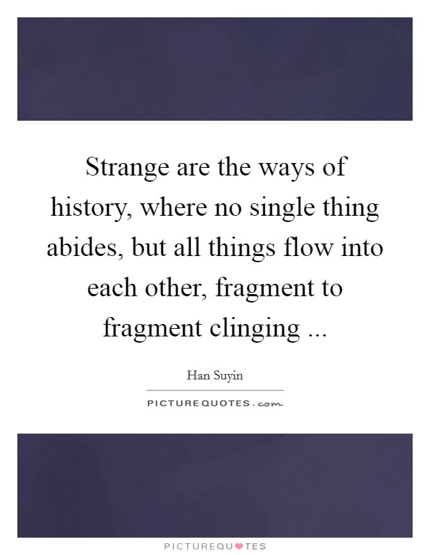 Strange are the ways of history, where no single thing abides, but all things flow into each other, fragment to fragment clinging ... Picture Quote #1